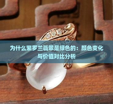 为什么紫罗兰翡翠是绿色的：颜色变化与价值对比分析