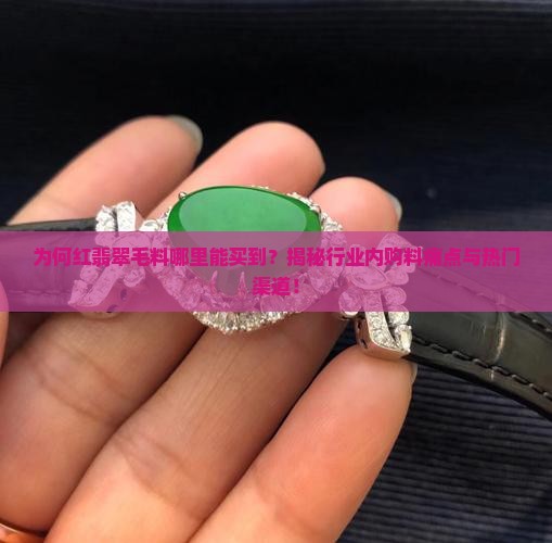 为何红翡翠毛料哪里能买到？揭秘行业内购料痛点与热门渠道！