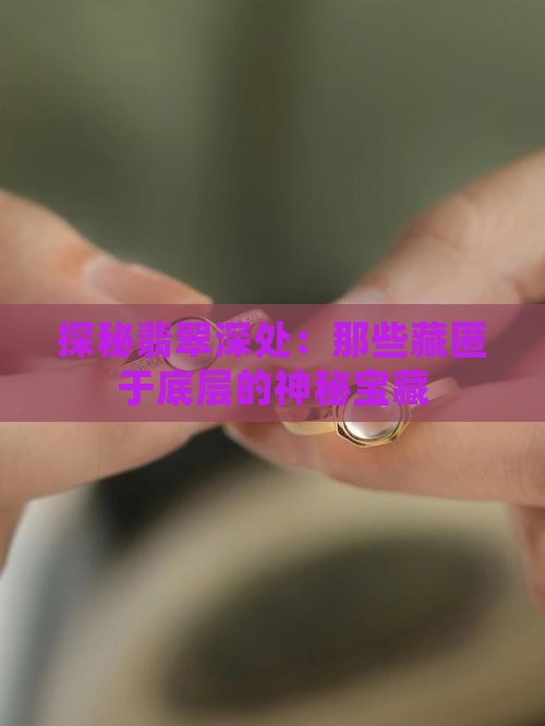 探秘翡翠深处：那些藏匿于底层的神秘宝藏