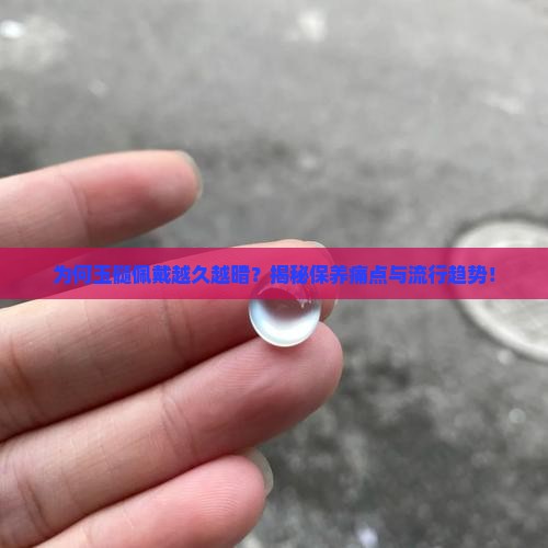 为何玉髓佩戴越久越暗？揭秘保养痛点与流行趋势！