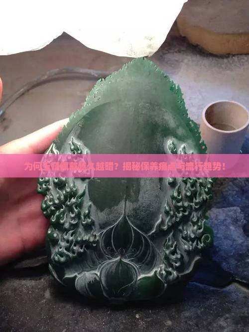 为何玉髓佩戴越久越暗？揭秘保养痛点与流行趋势！