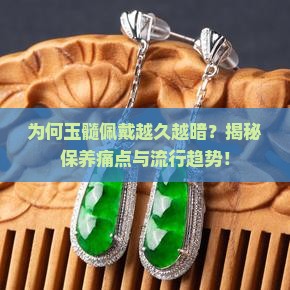 为何玉髓佩戴越久越暗？揭秘保养痛点与流行趋势！