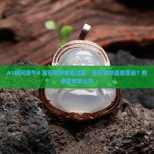 #1疑问语气# 宝石爱好者看过来！玉石竟然是变质岩？有点震惊怎么办