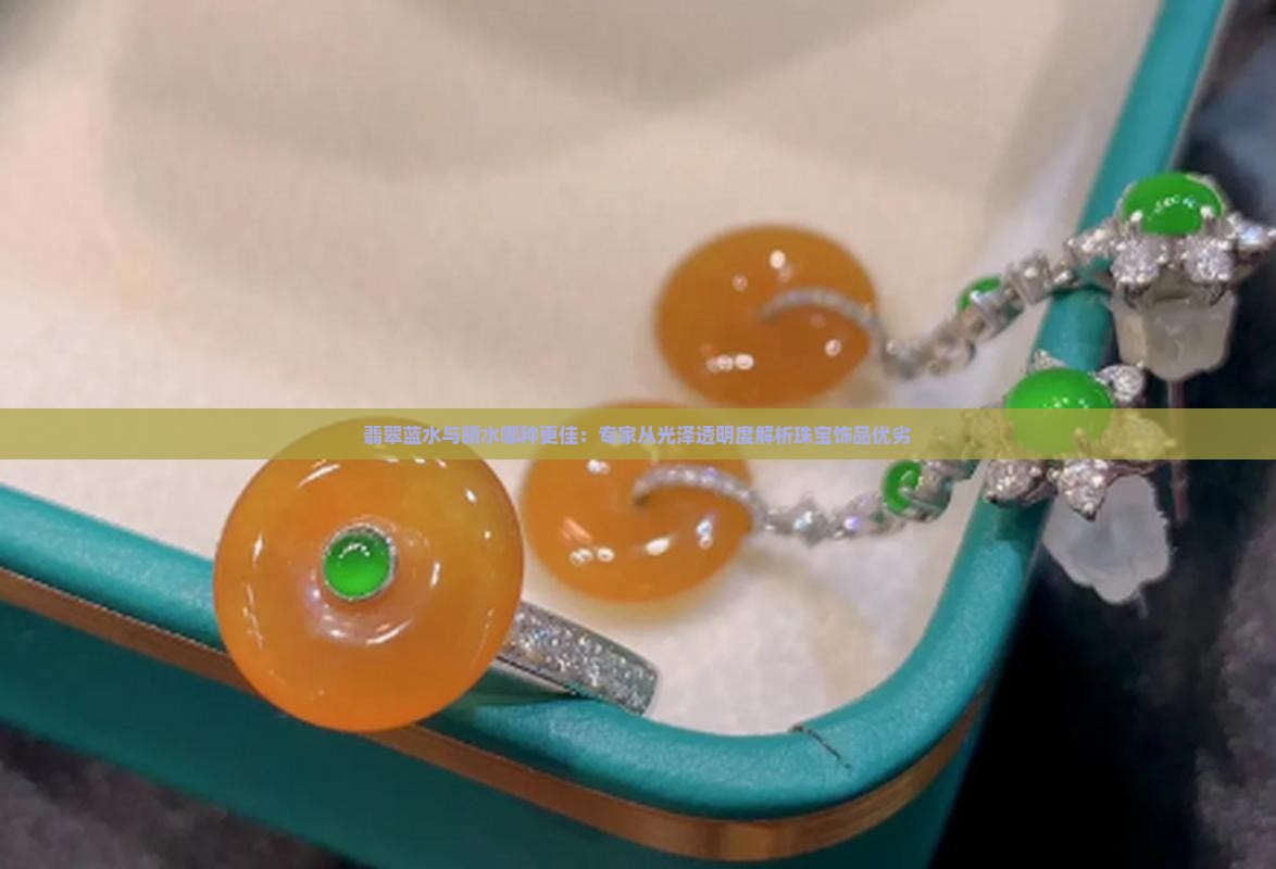 翡翠蓝水与晴水哪种更佳：专家从光泽透明度解析珠宝饰品优劣
