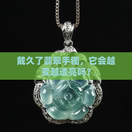 戴久了翡翠手镯，它会越变越透亮吗？