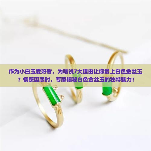 作为小白玉爱好者，为啥说7大理由让你爱上白色金丝玉？情感困惑时，专家揭秘白色金丝玉的独特魅力！