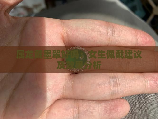 属龙戴墨翠好吗：女生佩戴建议及效果分析