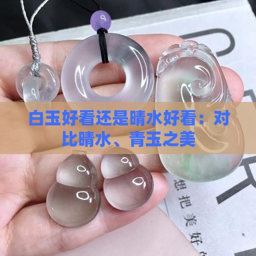 白玉好看还是晴水好看：对比晴水、青玉之美