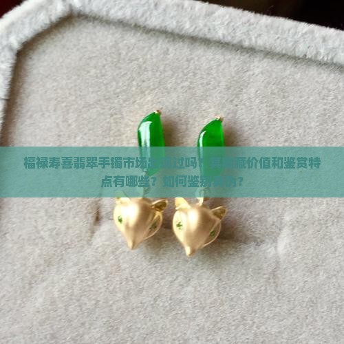 福禄寿喜翡翠手镯市场出现过吗？其收藏价值和鉴赏特点有哪些？如何鉴别真伪？