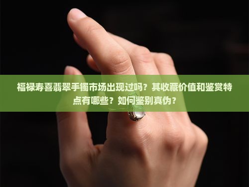 福禄寿喜翡翠手镯市场出现过吗？其收藏价值和鉴赏特点有哪些？如何鉴别真伪？