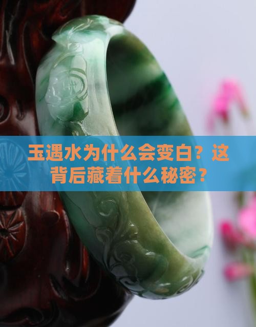 玉遇水为什么会变白？这背后藏着什么秘密？