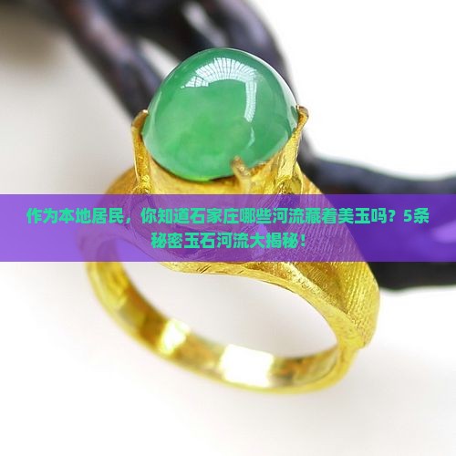 作为本地居民，你知道石家庄哪些河流藏着美玉吗？5条秘密玉石河流大揭秘！