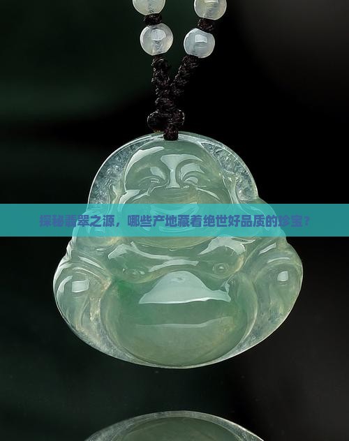 探秘翡翠之源，哪些产地藏着绝世好品质的珍宝？