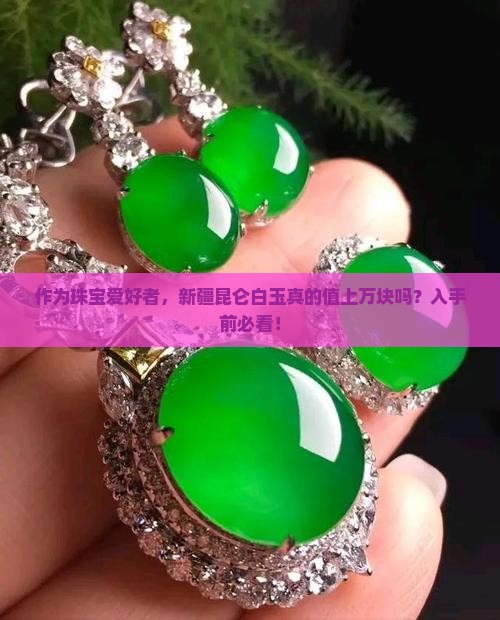 作为珠宝爱好者，新疆昆仑白玉真的值上万块吗？入手前必看！