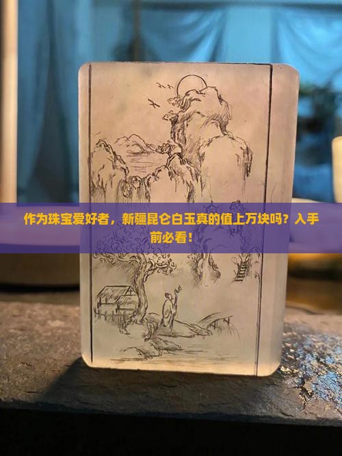 作为珠宝爱好者，新疆昆仑白玉真的值上万块吗？入手前必看！