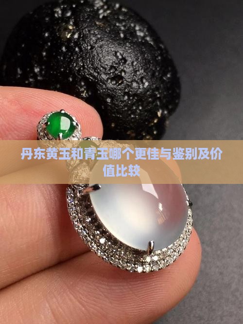 丹东黄玉和青玉哪个更佳与鉴别及价值比较