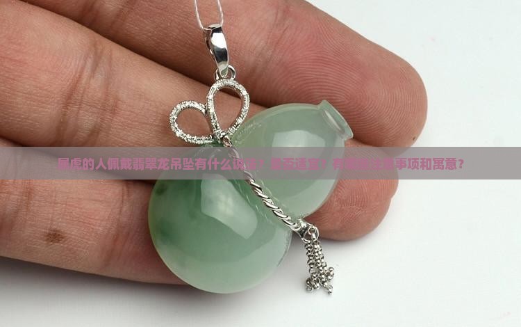 属虎的人佩戴翡翠龙吊坠有什么说法？是否适宜？有哪些注意事项和寓意？