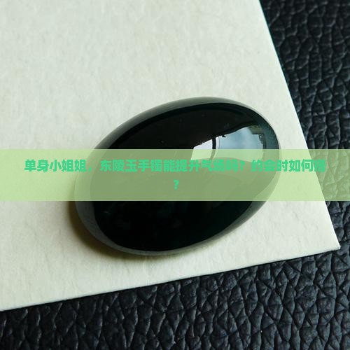 单身小姐姐，东陵玉手镯能提升气场吗？约会时如何搭？