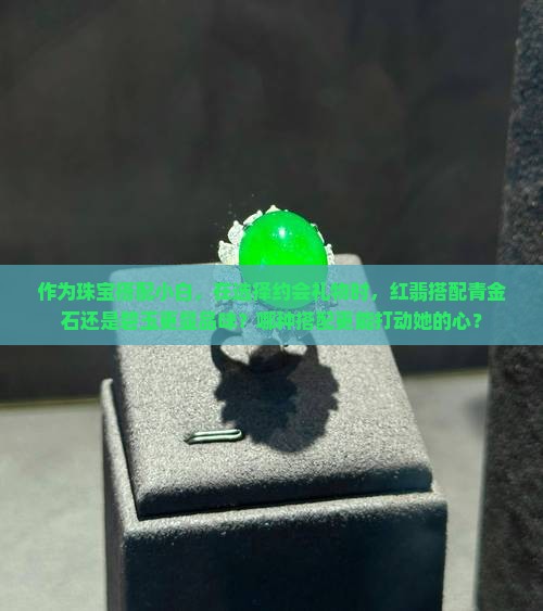 作为珠宝搭配小白，在选择约会礼物时，红翡搭配青金石还是碧玉更显品味？哪种搭配更能打动她的心？