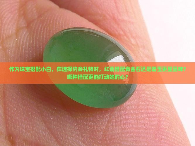 作为珠宝搭配小白，在选择约会礼物时，红翡搭配青金石还是碧玉更显品味？哪种搭配更能打动她的心？