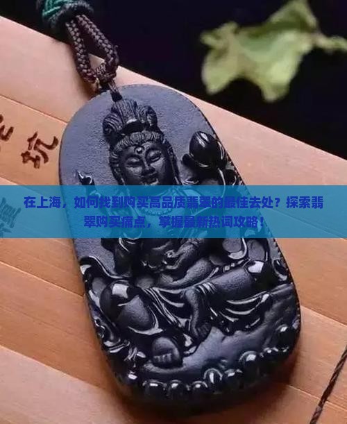 在上海，如何找到购买高品质翡翠的最佳去处？探索翡翠购买痛点，掌握最新热词攻略！