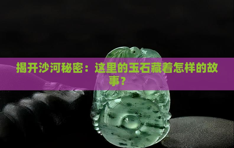 揭开沙河秘密：这里的玉石藏着怎样的故事？