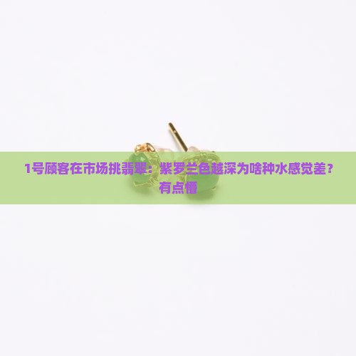 1号顾客在市场挑翡翠：紫罗兰色越深为啥种水感觉差？有点懵