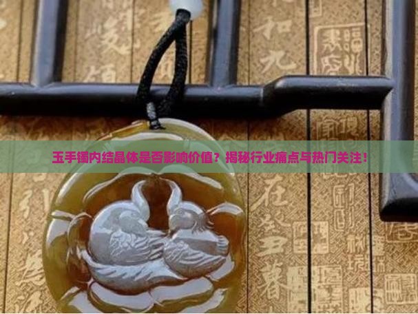 玉手镯内结晶体是否影响价值？揭秘行业痛点与热门关注！