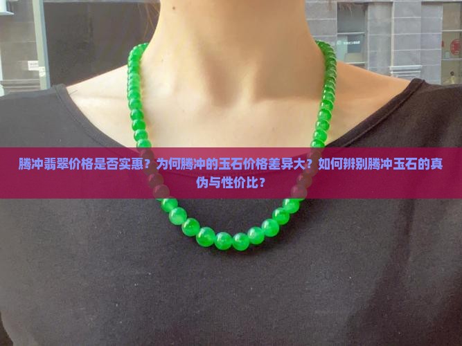 腾冲翡翠价格是否实惠？为何腾冲的玉石价格差异大？如何辨别腾冲玉石的真伪与性价比？