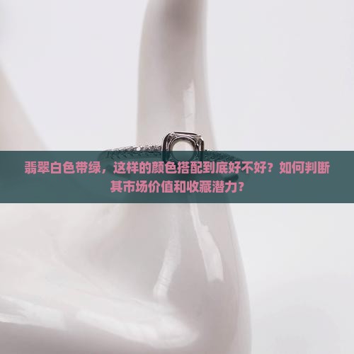 翡翠白色带绿，这样的颜色搭配到底好不好？如何判断其市场价值和收藏潜力？