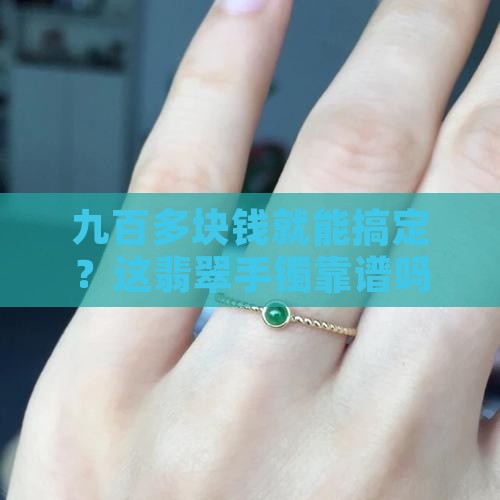 九百多块钱就能搞定？这翡翠手镯靠谱吗？
