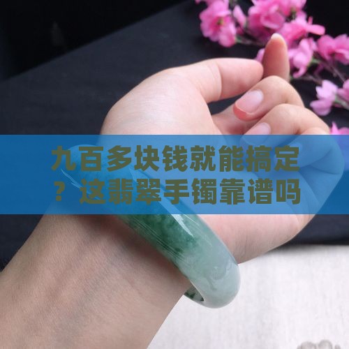 九百多块钱就能搞定？这翡翠手镯靠谱吗？