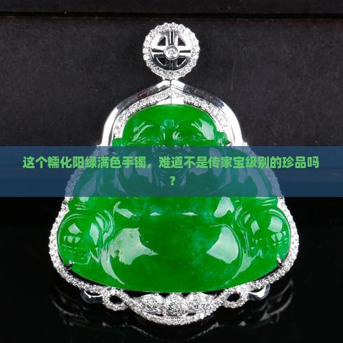 这个糯化阳绿满色手镯，难道不是传家宝级别的珍品吗？