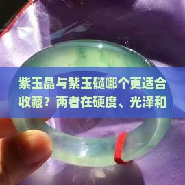 紫玉晶与紫玉髓哪个更适合收藏？两者在硬度、光泽和价格上有哪些区别？
