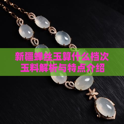 新疆蝉丝玉算什么档次玉料解析与特点介绍