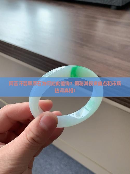 阿富汗翡翠原石为何如此值钱？揭秘其投资痛点和市场热词真相！