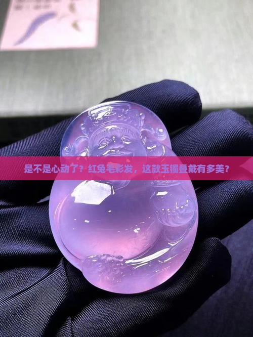 是不是心动了？红兔毛彩发，这款玉镯叠戴有多美？