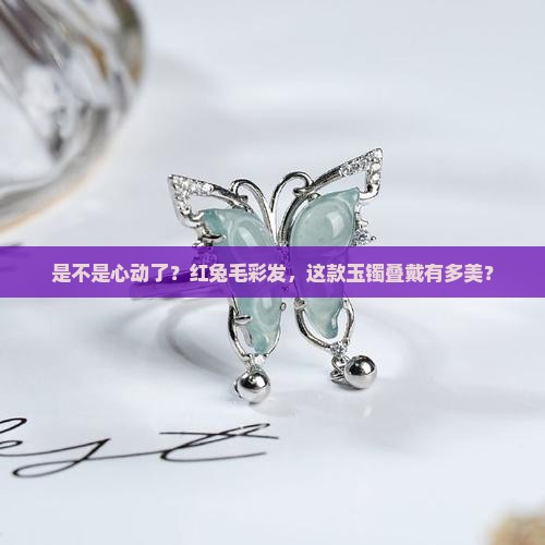 是不是心动了？红兔毛彩发，这款玉镯叠戴有多美？