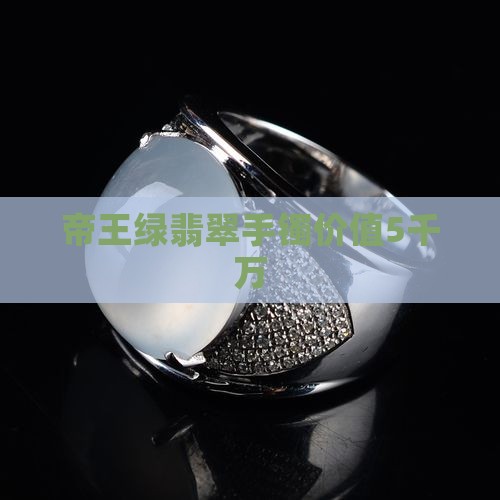 帝王绿翡翠手镯价值5千万