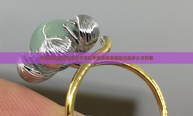 作为买家我想知道翡翠贵妃手镯条宽条厚应该是多少才好看