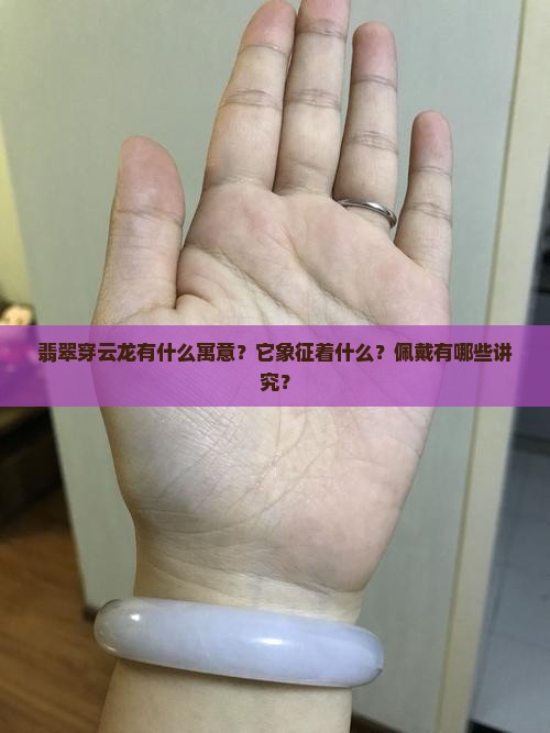 翡翠穿云龙有什么寓意？它象征着什么？佩戴有哪些讲究？