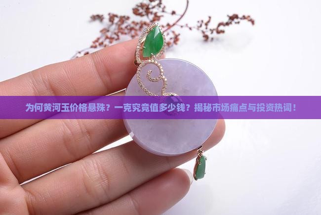 为何黄河玉价格悬殊？一克究竟值多少钱？揭秘市场痛点与投资热词！