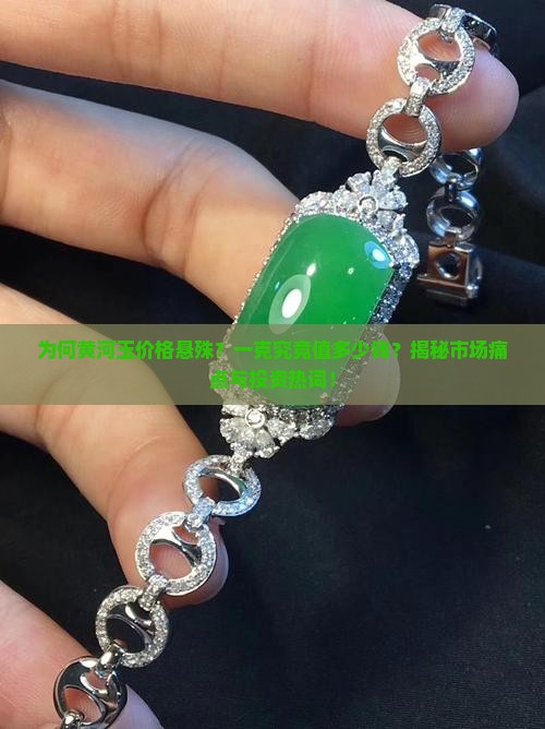 为何黄河玉价格悬殊？一克究竟值多少钱？揭秘市场痛点与投资热词！