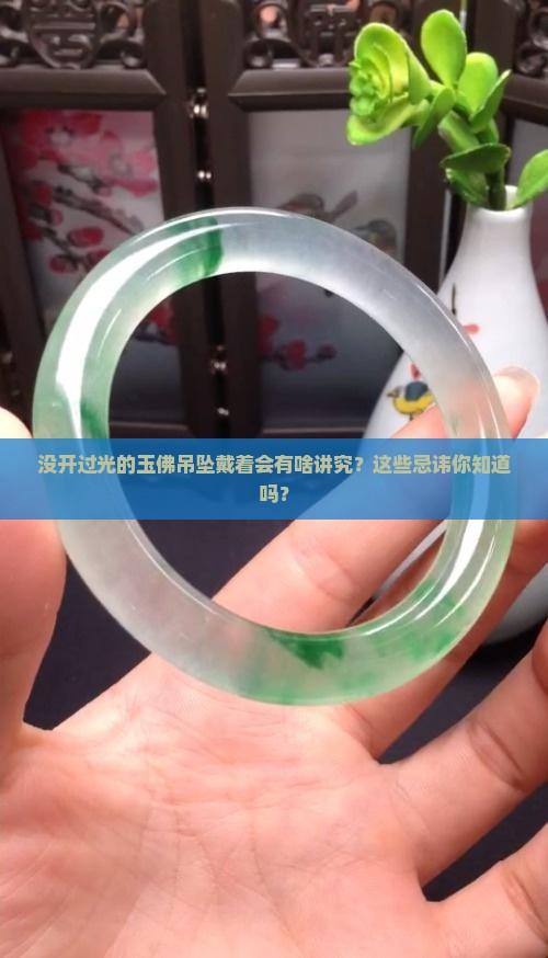 没开过光的玉佛吊坠戴着会有啥讲究？这些忌讳你知道吗？