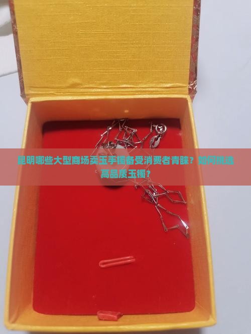 昆明哪些大型商场卖玉手镯备受消费者青睐？如何挑选高品质玉镯？