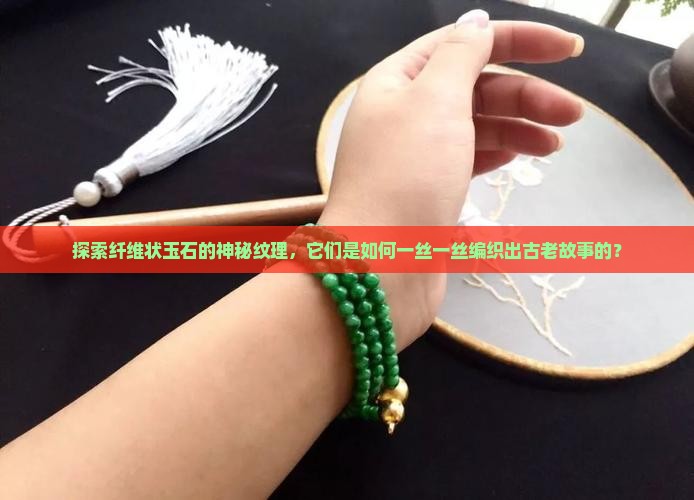 探索纤维状玉石的神秘纹理，它们是如何一丝一丝编织出古老故事的？