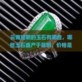 云南昆明的玉石有哪些，哪些玉石盛产于昆明，价格是否便宜及产地介绍
