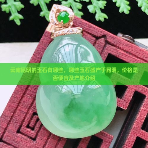 云南昆明的玉石有哪些，哪些玉石盛产于昆明，价格是否便宜及产地介绍
