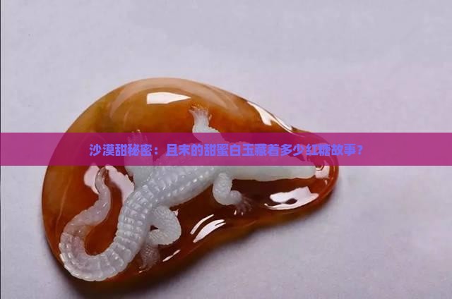 沙漠甜秘密：且末的甜蜜白玉藏着多少红糖故事？