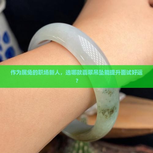 作为属兔的职场新人，选哪款翡翠吊坠能提升面试好运？